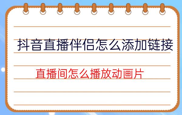 抖音直播伴侣怎么添加链接 直播间怎么播放动画片？